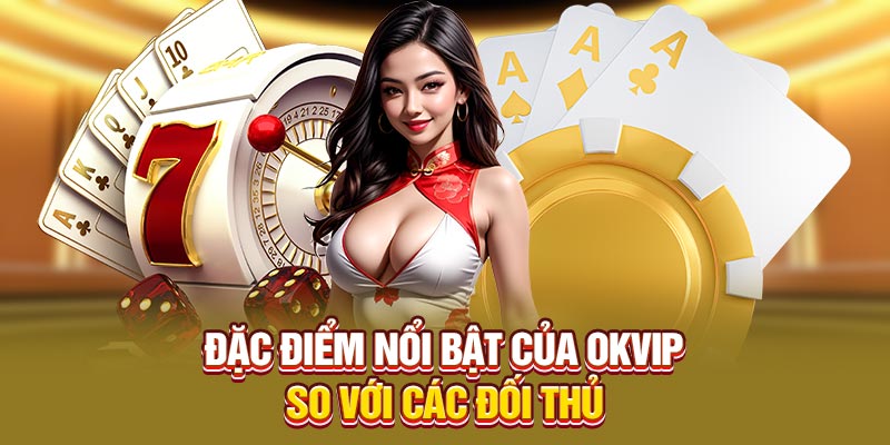 Đặc điểm nổi bật của OKVIP so với các đối thủ 